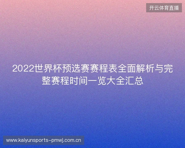 2022世界杯预选赛赛程表全面解析与完整赛程时间一览大全汇总 2022世界杯预选赛赛程表全面解析与完整赛程时间一览大全汇总