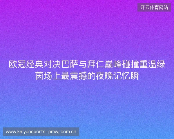 欧冠经典对决巴萨与拜仁巅峰碰撞重温绿茵场上最震撼的夜晚记忆瞬 欧冠经典对决巴萨与拜仁巅峰碰撞重温绿茵场上最震撼的夜晚记忆瞬