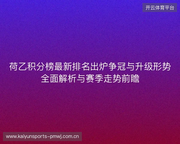 荷乙积分榜最新排名出炉争冠与升级形势全面解析与赛季走势前瞻