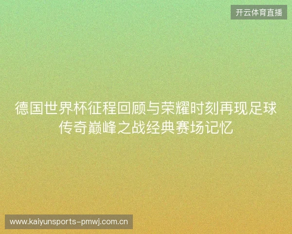 德国世界杯征程回顾与荣耀时刻再现足球传奇巅峰之战经典赛场记忆 德国世界杯征程回顾与荣耀时刻再现足球传奇巅峰之战经典赛场记忆