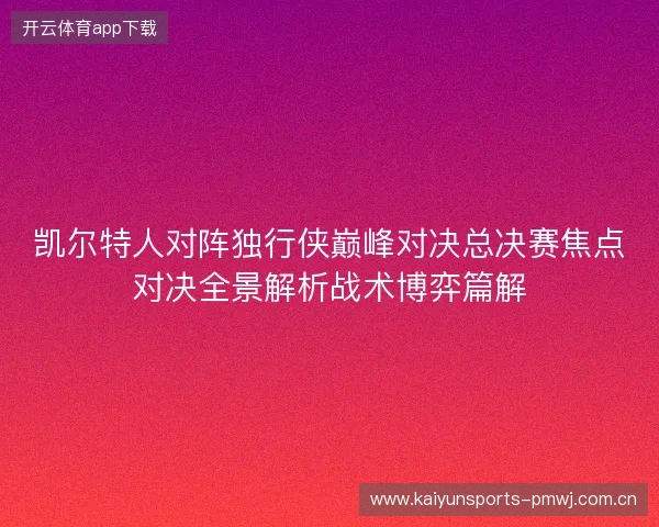 凯尔特人对阵独行侠巅峰对决总决赛焦点对决全景解析战术博弈篇解 凯尔特人对阵独行侠巅峰对决总决赛焦点对决全景解析战术博弈篇解
