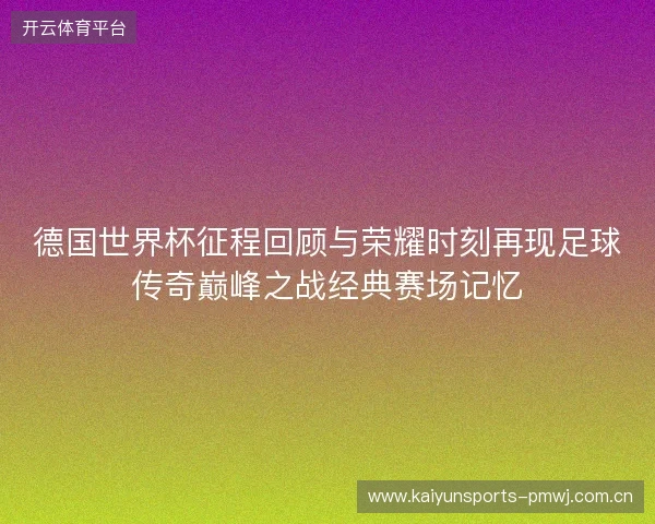 德国世界杯征程回顾与荣耀时刻再现足球传奇巅峰之战经典赛场记忆 德国世界杯征程回顾与荣耀时刻再现足球传奇巅峰之战经典赛场记忆