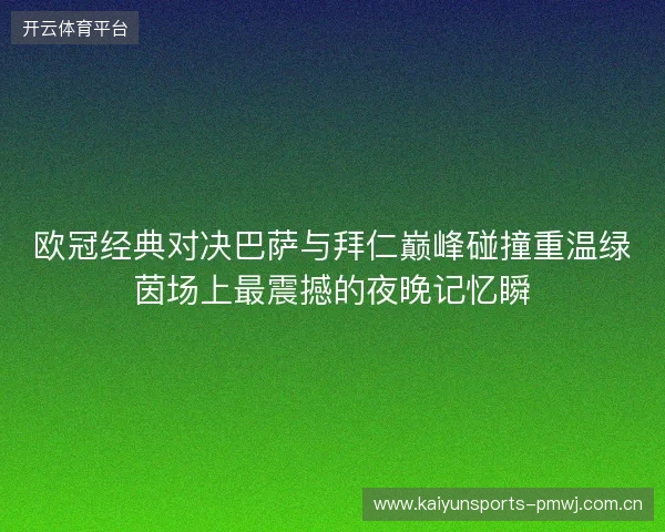 欧冠经典对决巴萨与拜仁巅峰碰撞重温绿茵场上最震撼的夜晚记忆瞬 欧冠经典对决巴萨与拜仁巅峰碰撞重温绿茵场上最震撼的夜晚记忆瞬