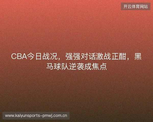 CBA今日战况，强强对话激战正酣，黑马球队逆袭成焦点