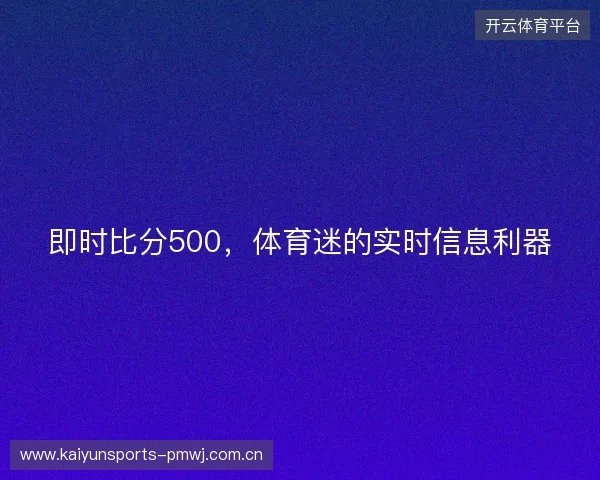 即时比分500，体育迷的实时信息利器