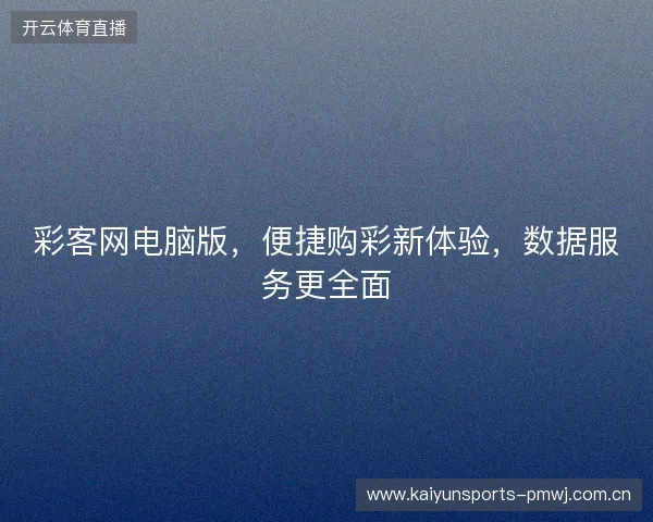 彩客网电脑版，便捷购彩新体验，数据服务更全面